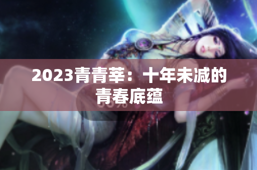 2023青青莘：十年未减的青春底蕴