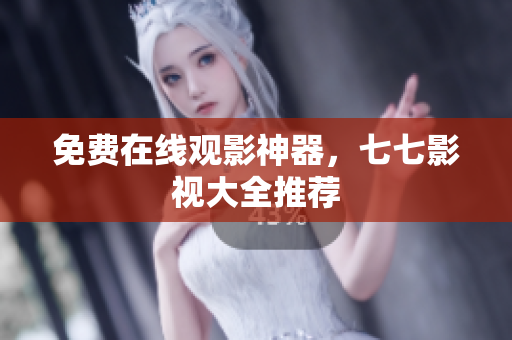 免费在线观影神器，七七影视大全推荐