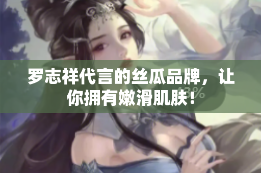 罗志祥代言的丝瓜品牌，让你拥有嫩滑肌肤！
