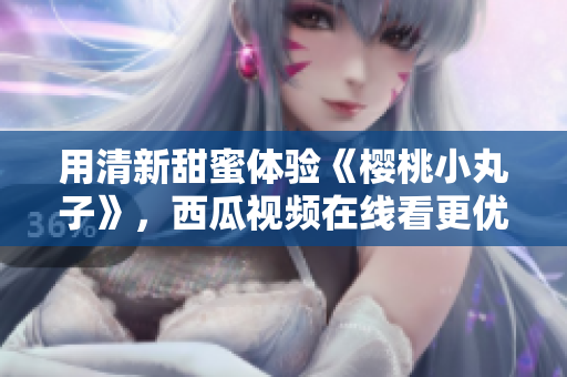 用清新甜蜜体验《樱桃小丸子》，西瓜视频在线看更优质