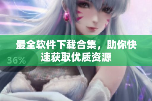 最全软件下载合集，助你快速获取优质资源