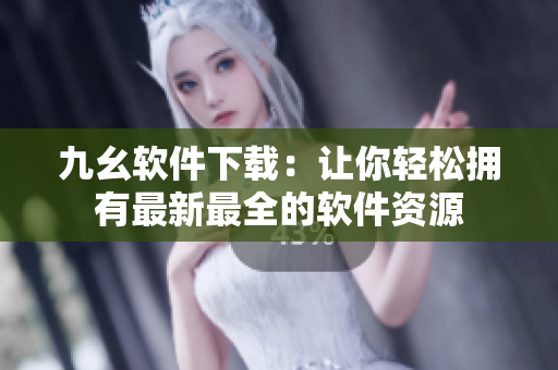 九幺软件下载：让你轻松拥有最新最全的软件资源