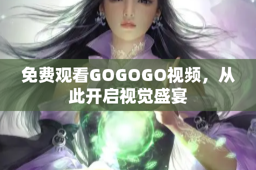 免费观看GOGOGO视频，从此开启视觉盛宴