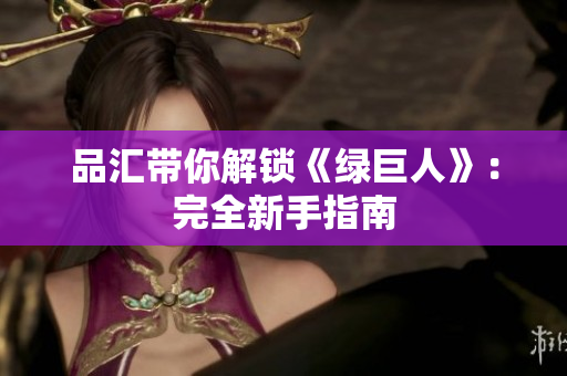品汇带你解锁《绿巨人》：完全新手指南