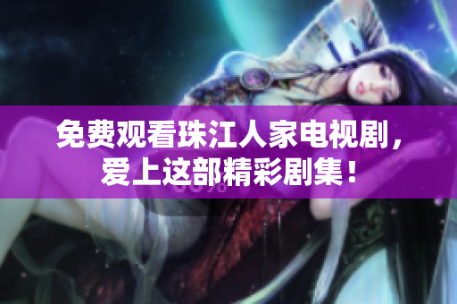 免费观看珠江人家电视剧，爱上这部精彩剧集！