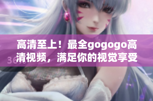 高清至上！最全gogogo高清视频，满足你的视觉享受
