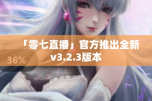 「零七直播」官方推出全新v3.2.3版本