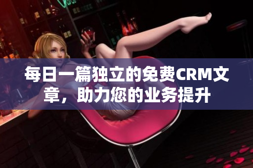 每日一篇独立的免费CRM文章，助力您的业务提升