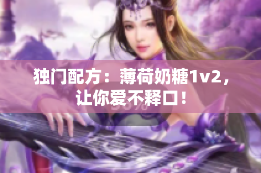 独门配方：薄荷奶糖1v2，让你爱不释口！