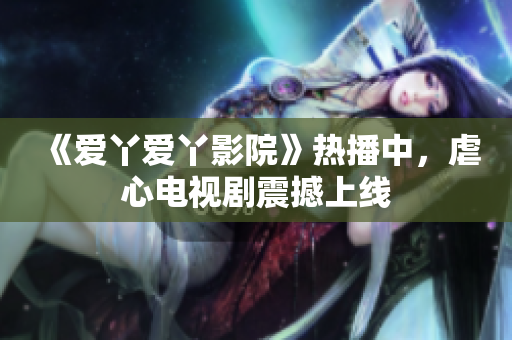 《爱丫爱丫影院》热播中，虐心电视剧震撼上线