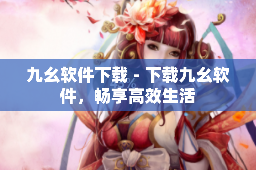 九幺软件下载 - 下载九幺软件，畅享高效生活