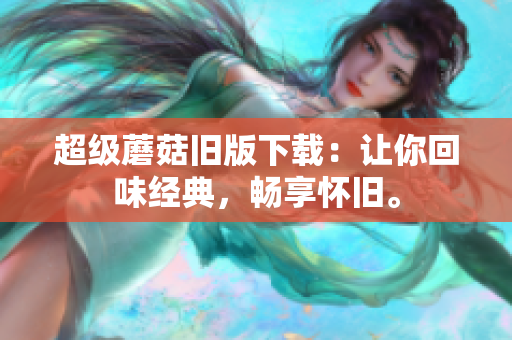 超级蘑菇旧版下载：让你回味经典，畅享怀旧。