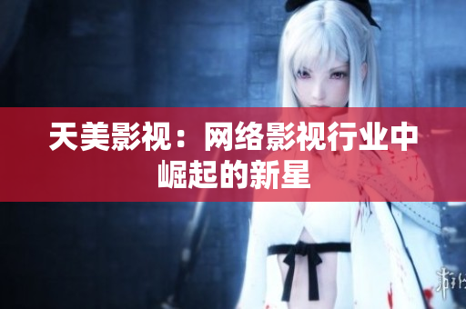 天美影视：网络影视行业中崛起的新星