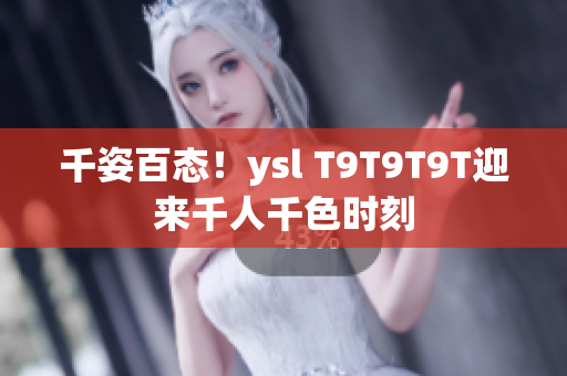 千姿百态！ysl T9T9T9T迎来千人千色时刻