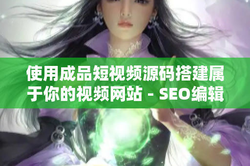 使用成品短视频源码搭建属于你的视频网站 - SEO编辑建议