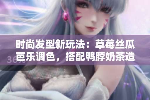 时尚发型新玩法：草莓丝瓜芭乐调色，搭配鸭脖奶茶造型