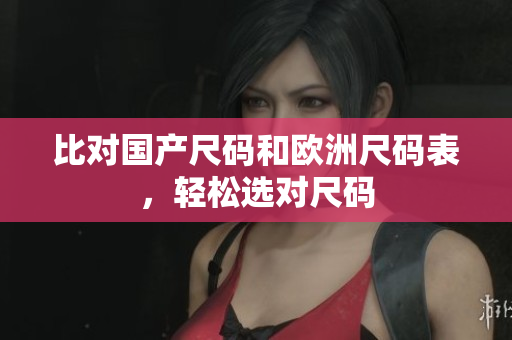 比对国产尺码和欧洲尺码表，轻松选对尺码