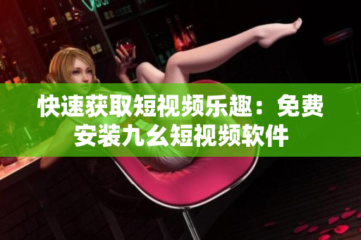 快速获取短视频乐趣：免费安装九幺短视频软件