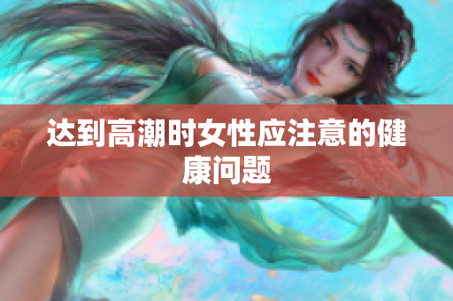 达到高潮时女性应注意的健康问题