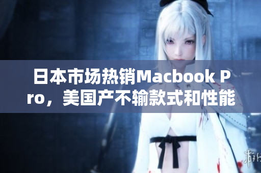日本市场热销Macbook Pro，美国产不输款式和性能