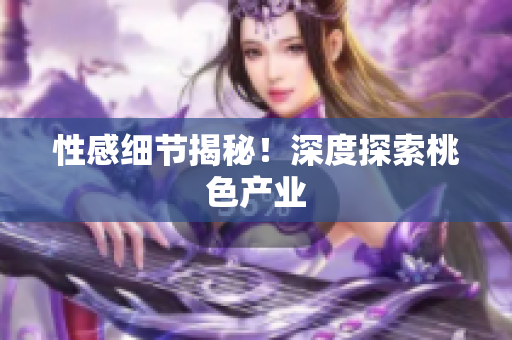 性感细节揭秘！深度探索桃色产业