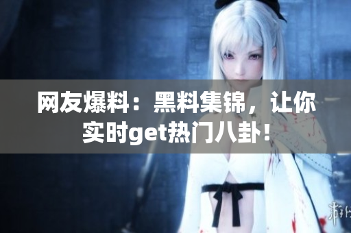 网友爆料：黑料集锦，让你实时get热门八卦！
