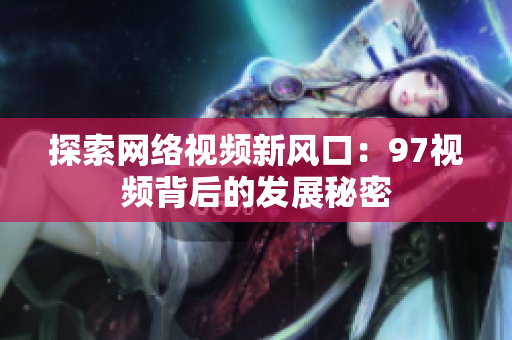探索网络视频新风口：97视频背后的发展秘密