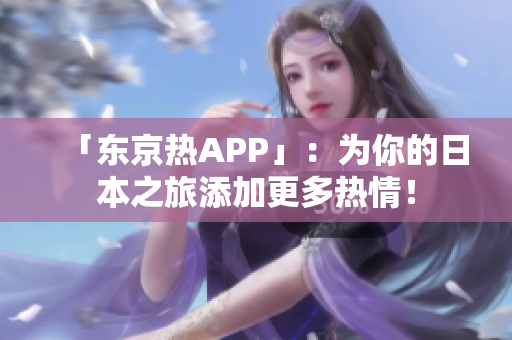 「东京热APP」：为你的日本之旅添加更多热情！