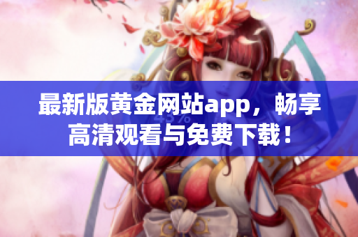 最新版黄金网站app，畅享高清观看与免费下载！