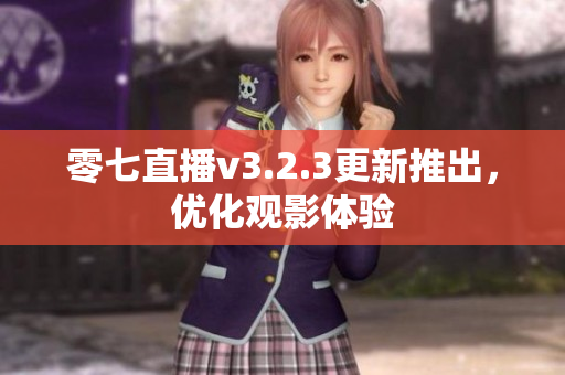 零七直播v3.2.3更新推出，优化观影体验