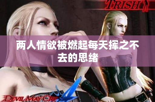 两人情欲被燃起每天挥之不去的思绪
