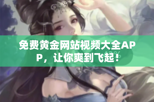 免费黄金网站视频大全APP，让你爽到飞起！