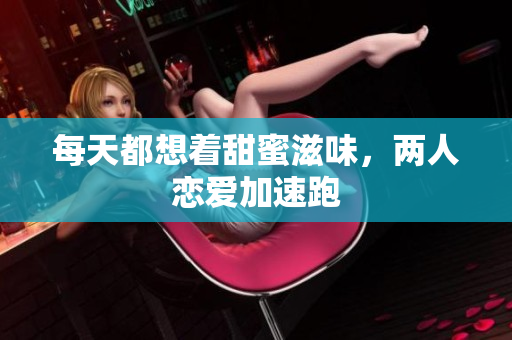 每天都想着甜蜜滋味，两人恋爱加速跑