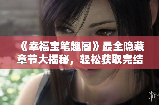 《幸福宝笔趣阁》最全隐藏章节大揭秘，轻松获取完结小说！