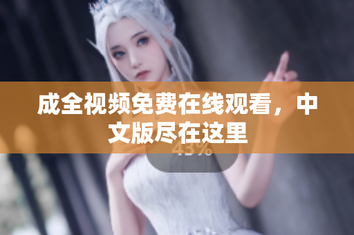 成全视频免费在线观看，中文版尽在这里