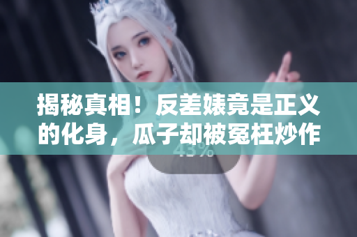 揭秘真相！反差婊竟是正义的化身，瓜子却被冤枉炒作