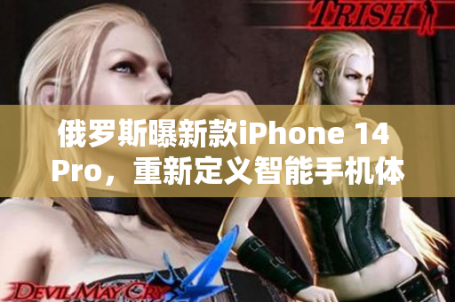 俄罗斯曝新款iPhone 14 Pro，重新定义智能手机体验