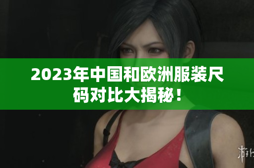 2023年中国和欧洲服装尺码对比大揭秘！