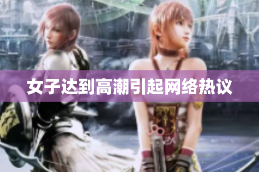 女子达到高潮引起网络热议