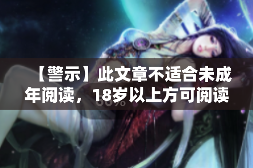 【警示】此文章不适合未成年阅读，18岁以上方可阅读