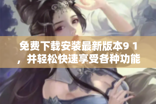 免费下载安装最新版本9 1，并轻松快速享受各种功能