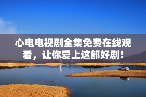 心电电视剧全集免费在线观看，让你爱上这部好剧！
