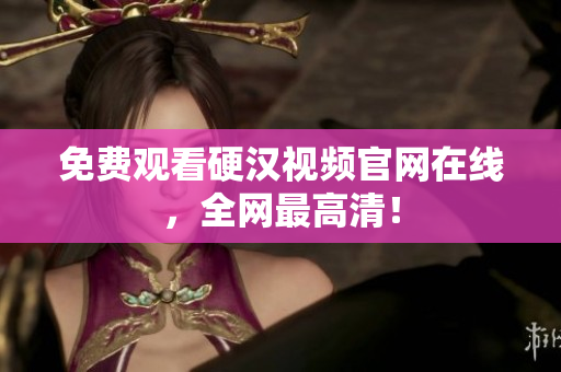 免费观看硬汉视频官网在线，全网最高清！
