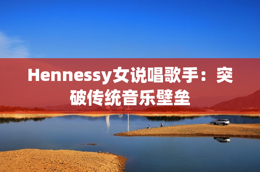 Hennessy女说唱歌手：突破传统音乐壁垒