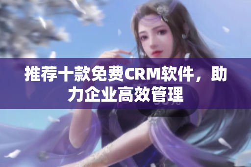 推荐十款免费CRM软件，助力企业高效管理