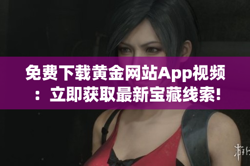 免费下载黄金网站App视频：立即获取最新宝藏线索!