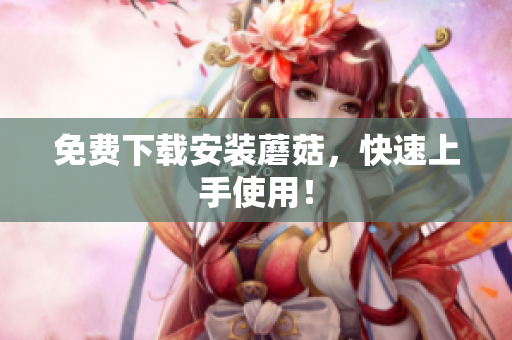 免费下载安装蘑菇，快速上手使用！