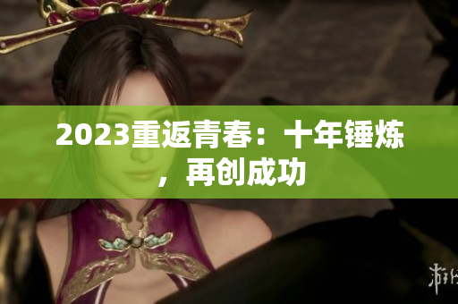 2023重返青春：十年锤炼，再创成功