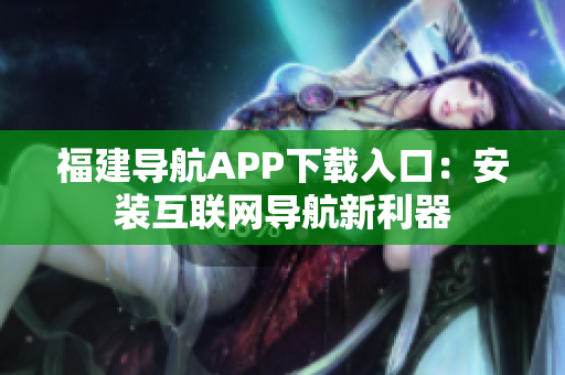 福建导航APP下载入口：安装互联网导航新利器