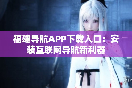 福建导航APP下载入口：安装互联网导航新利器